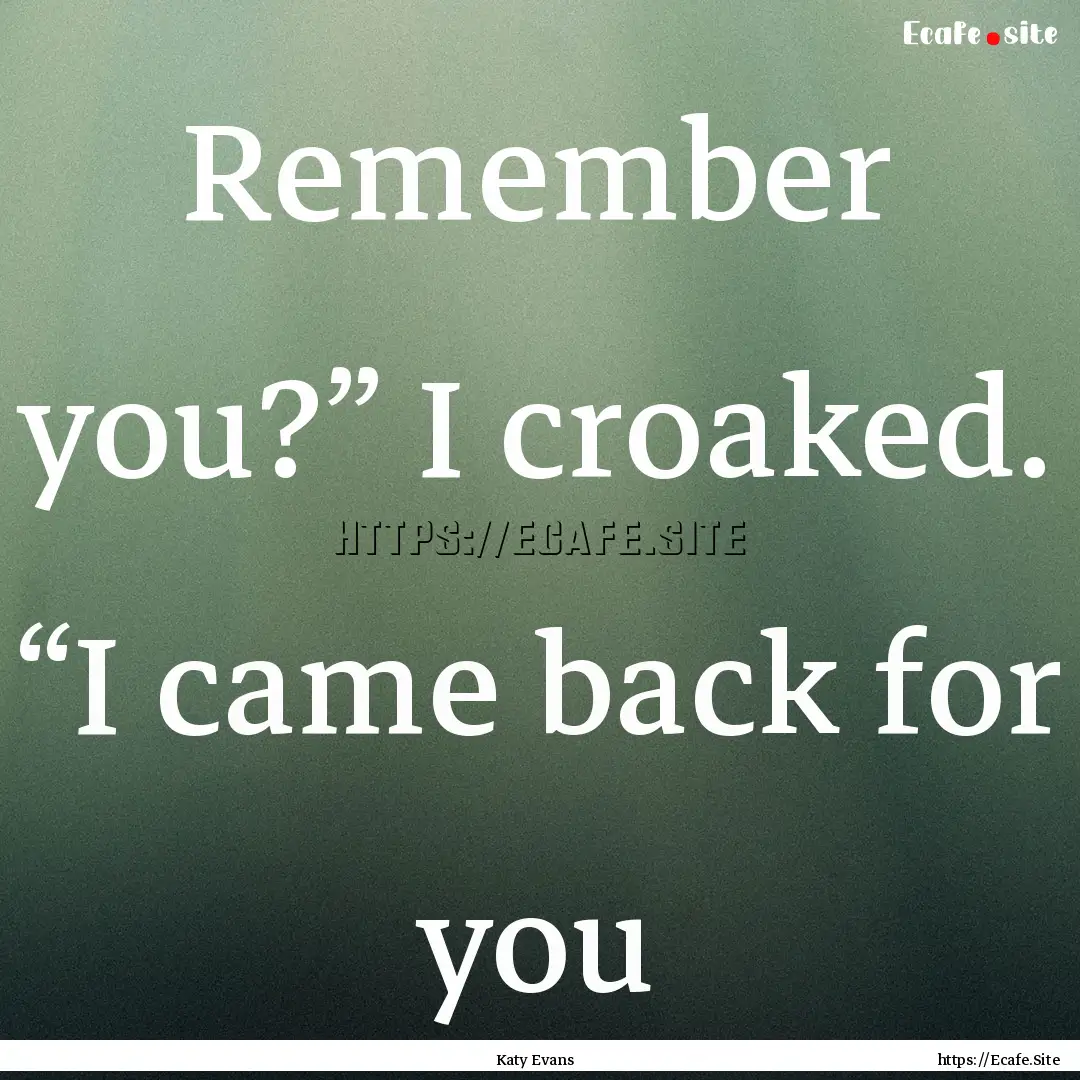 Remember you?” I croaked. “I came back.... : Quote by Katy Evans