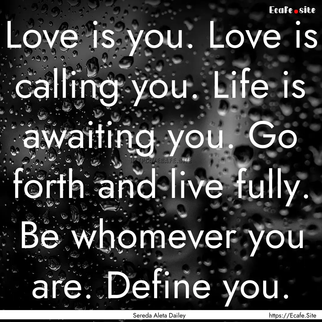 Love is you. Love is calling you. Life is.... : Quote by Sereda Aleta Dailey