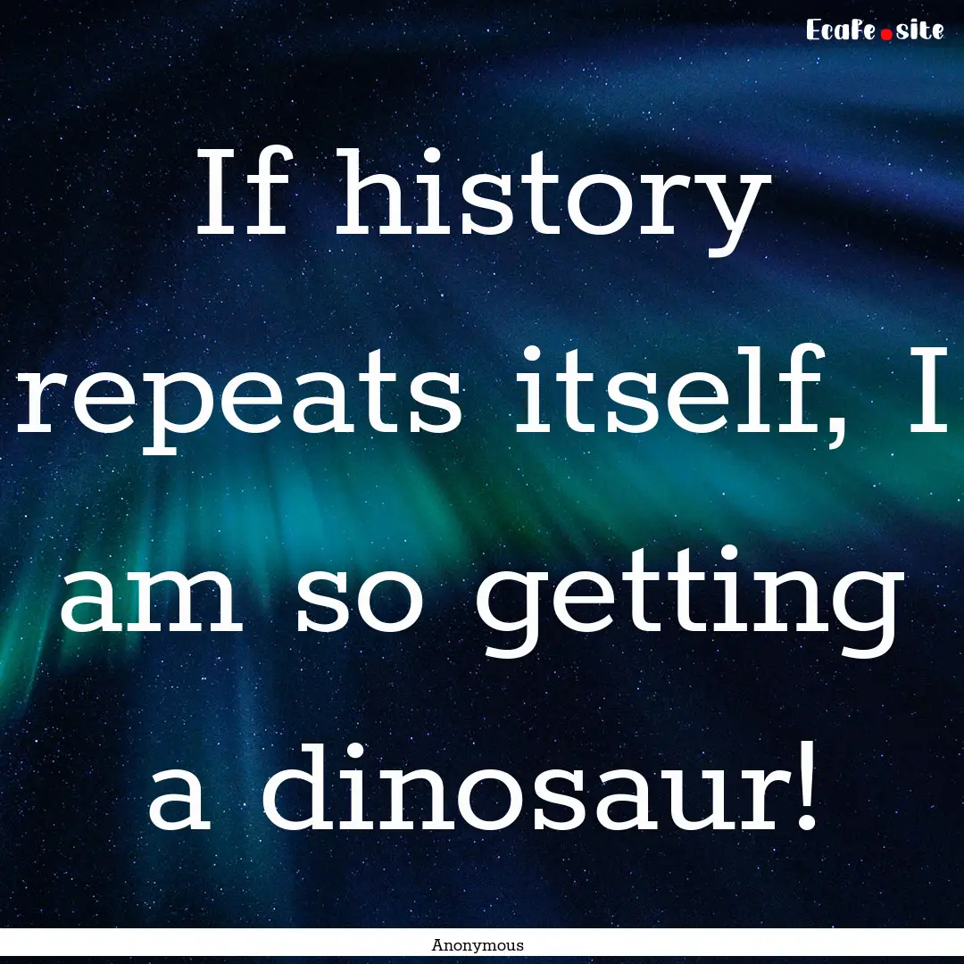 If history repeats itself, I am so getting.... : Quote by Anonymous