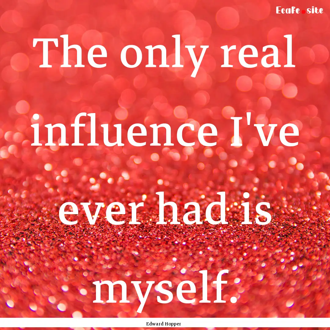 The only real influence I've ever had is.... : Quote by Edward Hopper