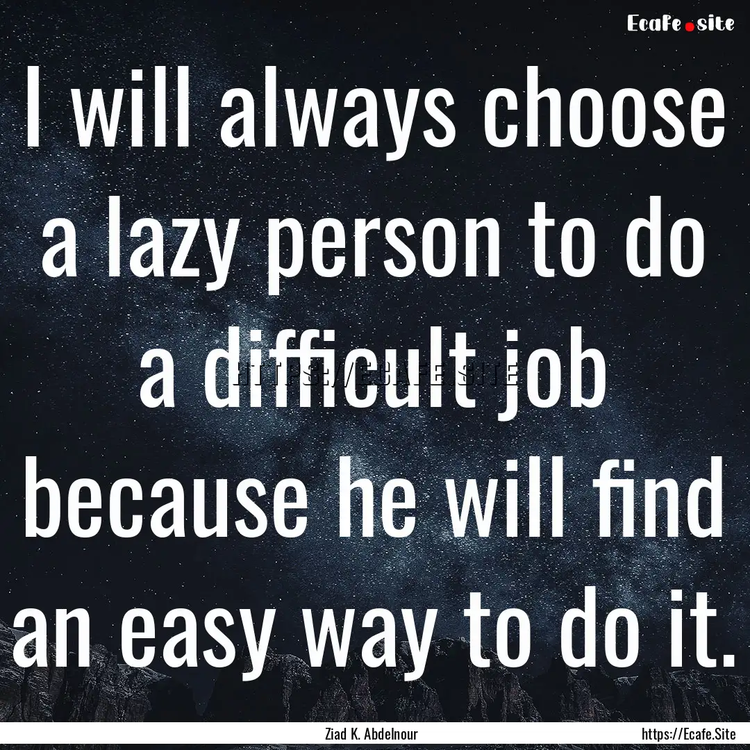 I will always choose a lazy person to do.... : Quote by Ziad K. Abdelnour