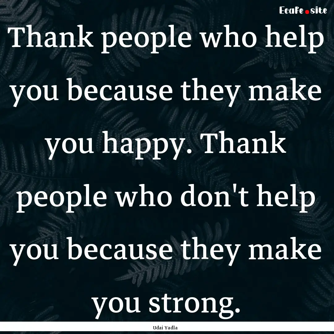 Thank people who help you because they make.... : Quote by Udai Yadla