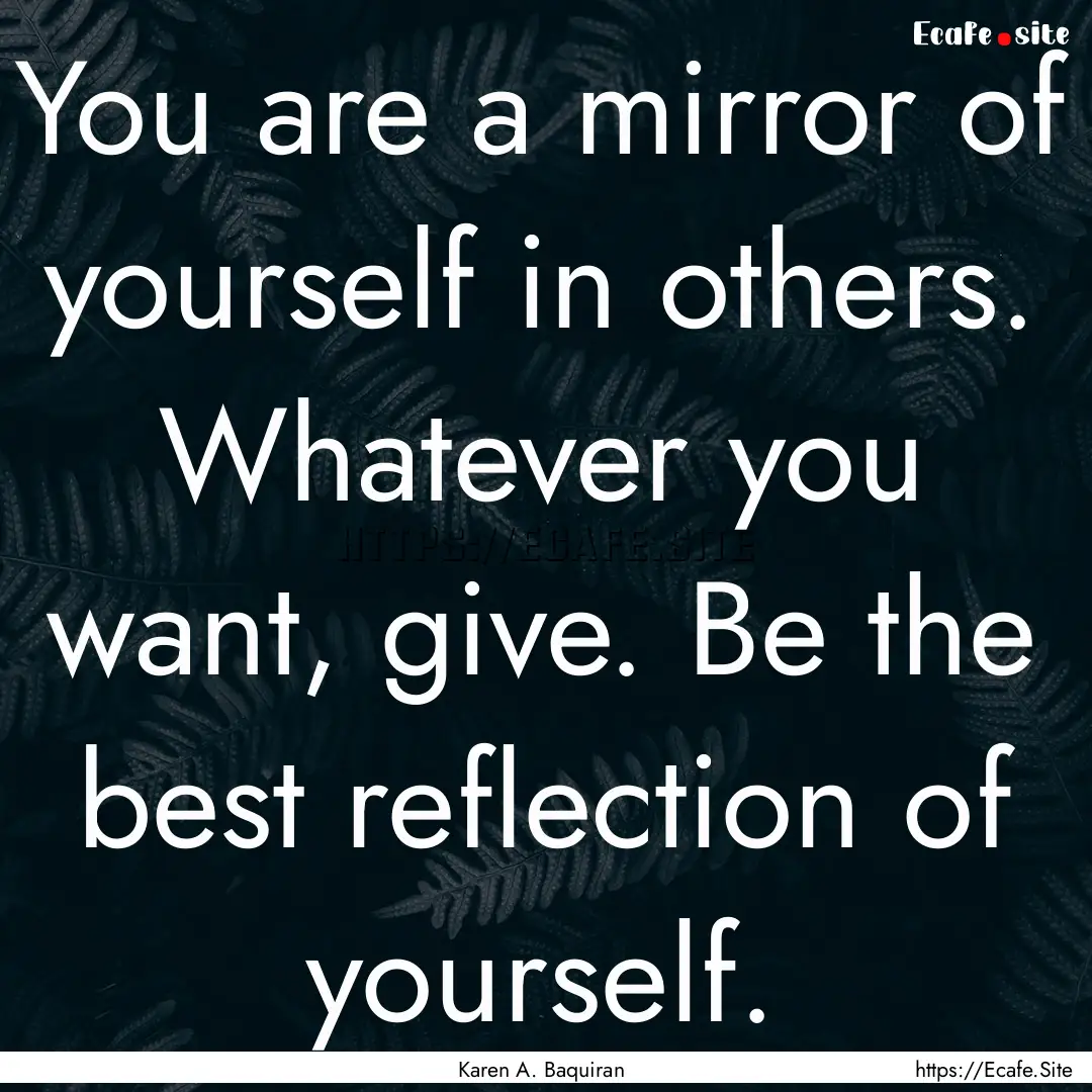 You are a mirror of yourself in others. Whatever.... : Quote by Karen A. Baquiran