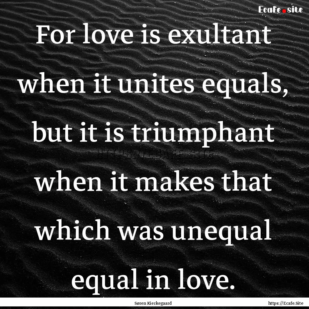 For love is exultant when it unites equals,.... : Quote by Søren Kierkegaard