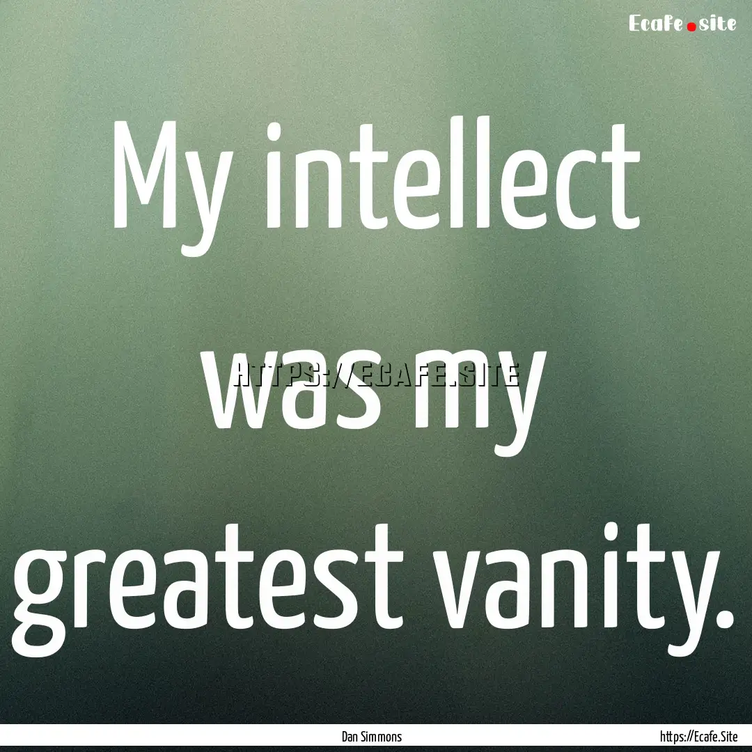 My intellect was my greatest vanity. : Quote by Dan Simmons