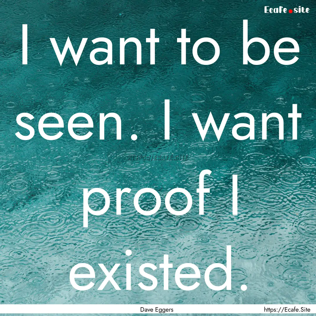 I want to be seen. I want proof I existed..... : Quote by Dave Eggers