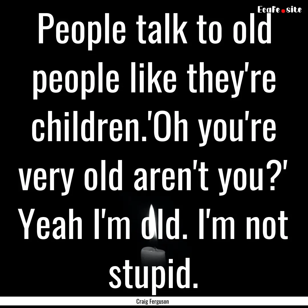 People talk to old people like they're children.'Oh.... : Quote by Craig Ferguson