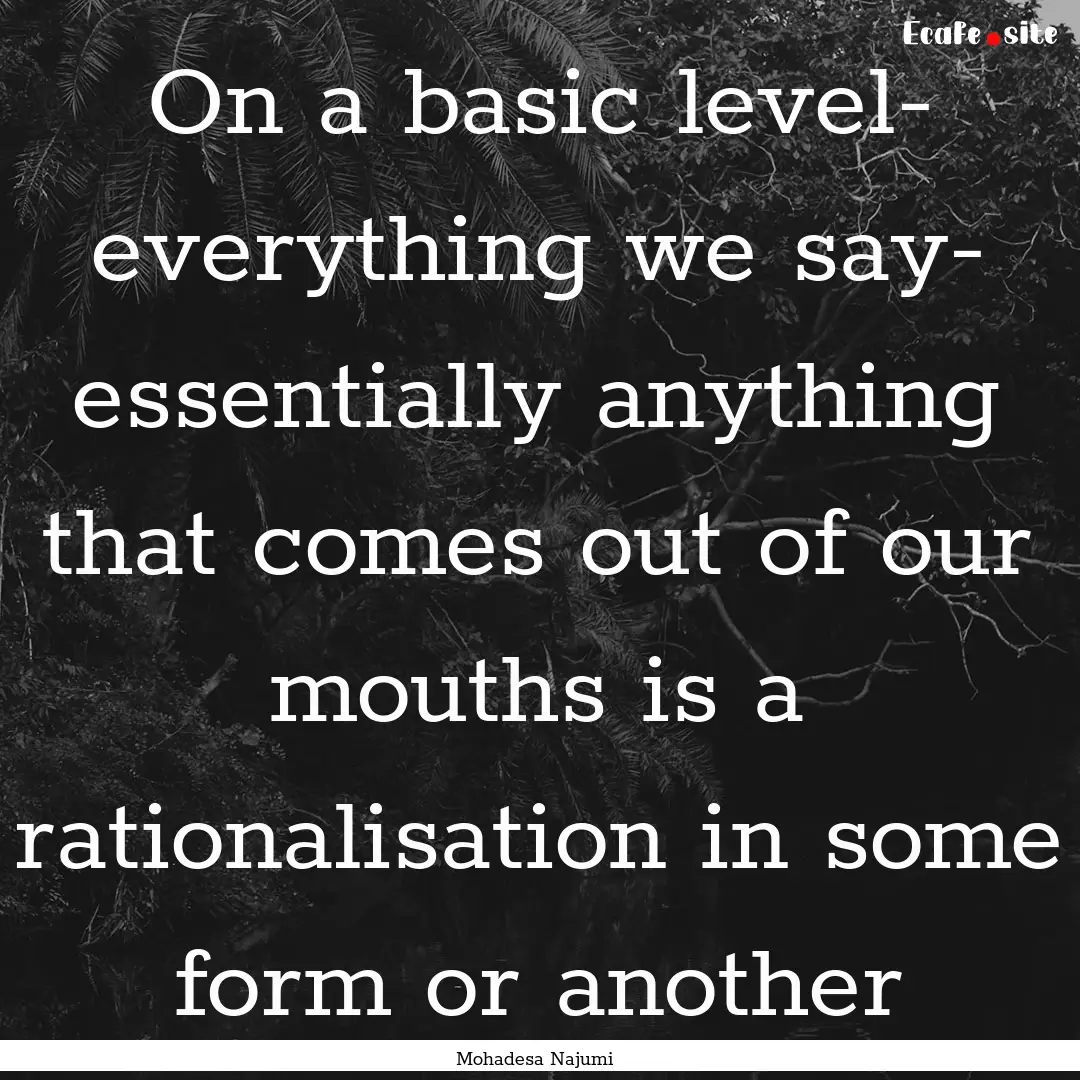 On a basic level- everything we say- essentially.... : Quote by Mohadesa Najumi