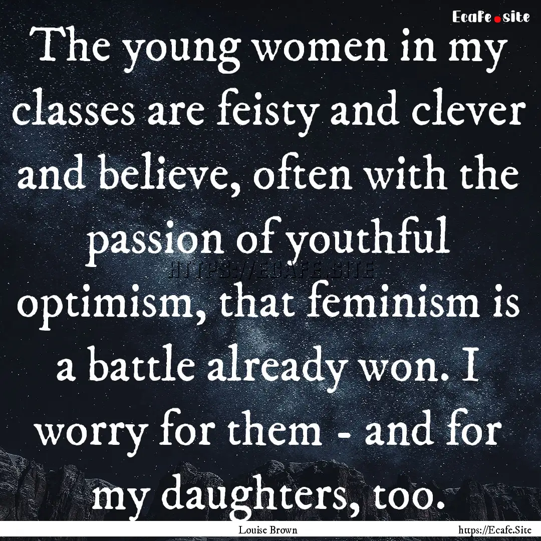 The young women in my classes are feisty.... : Quote by Louise Brown