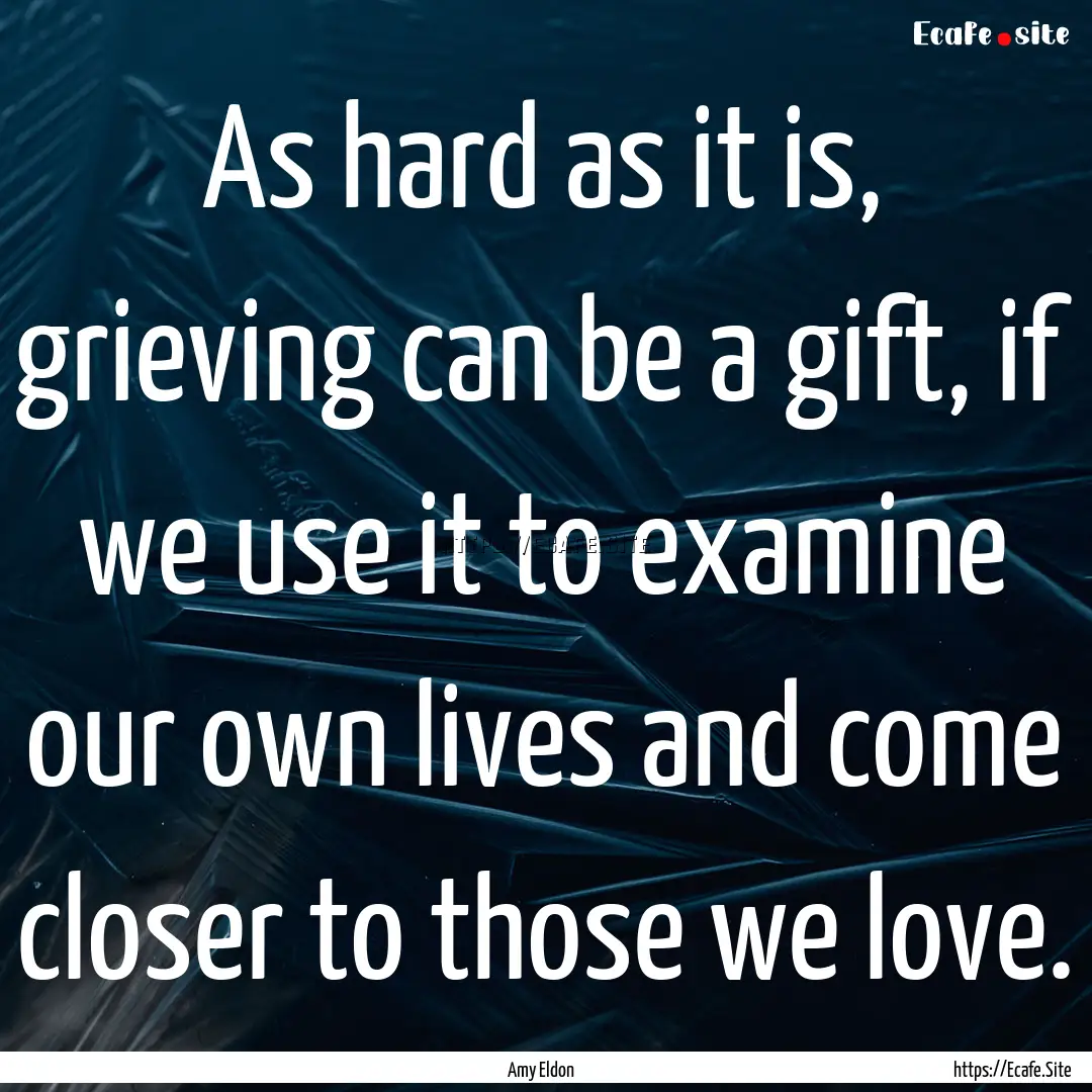 As hard as it is, grieving can be a gift,.... : Quote by Amy Eldon