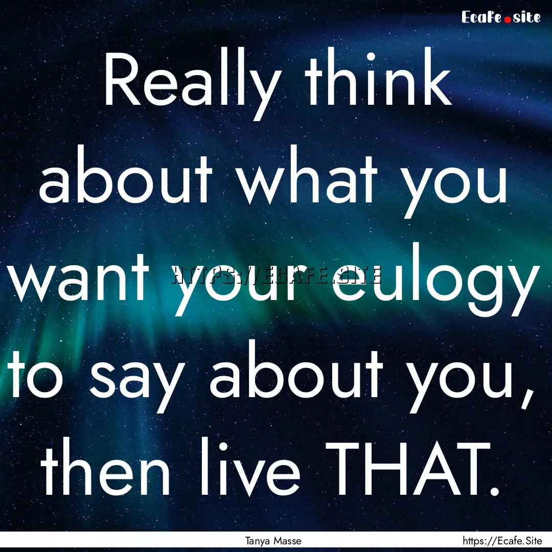 Really think about what you want your eulogy.... : Quote by Tanya Masse