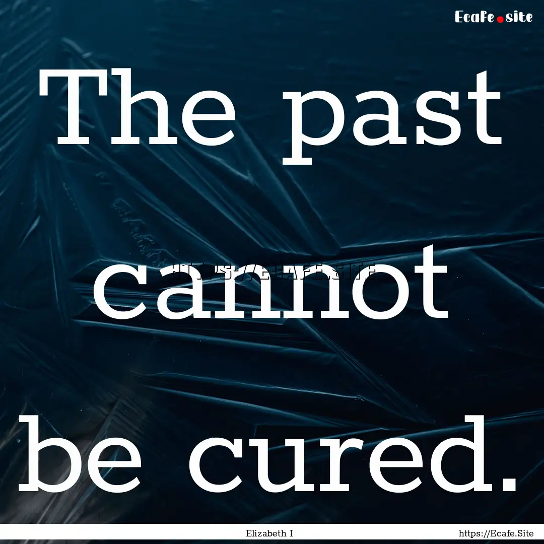 The past cannot be cured. : Quote by Elizabeth I