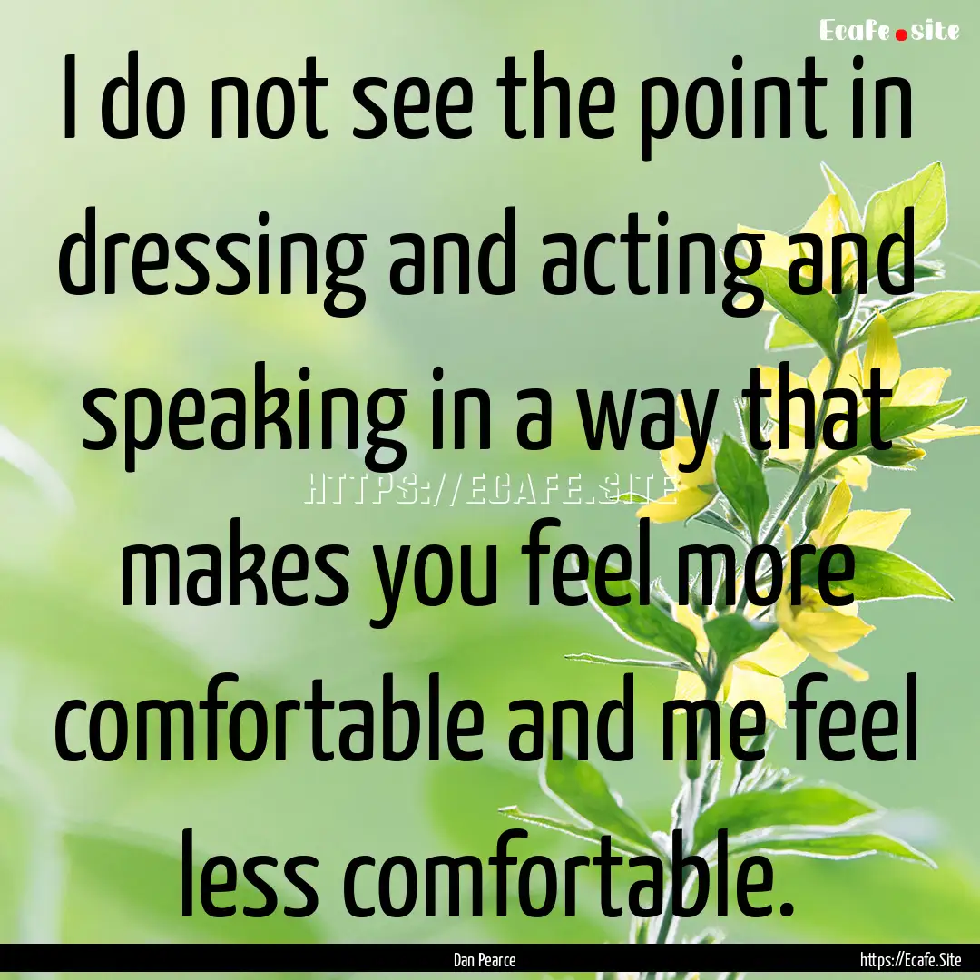 I do not see the point in dressing and acting.... : Quote by Dan Pearce