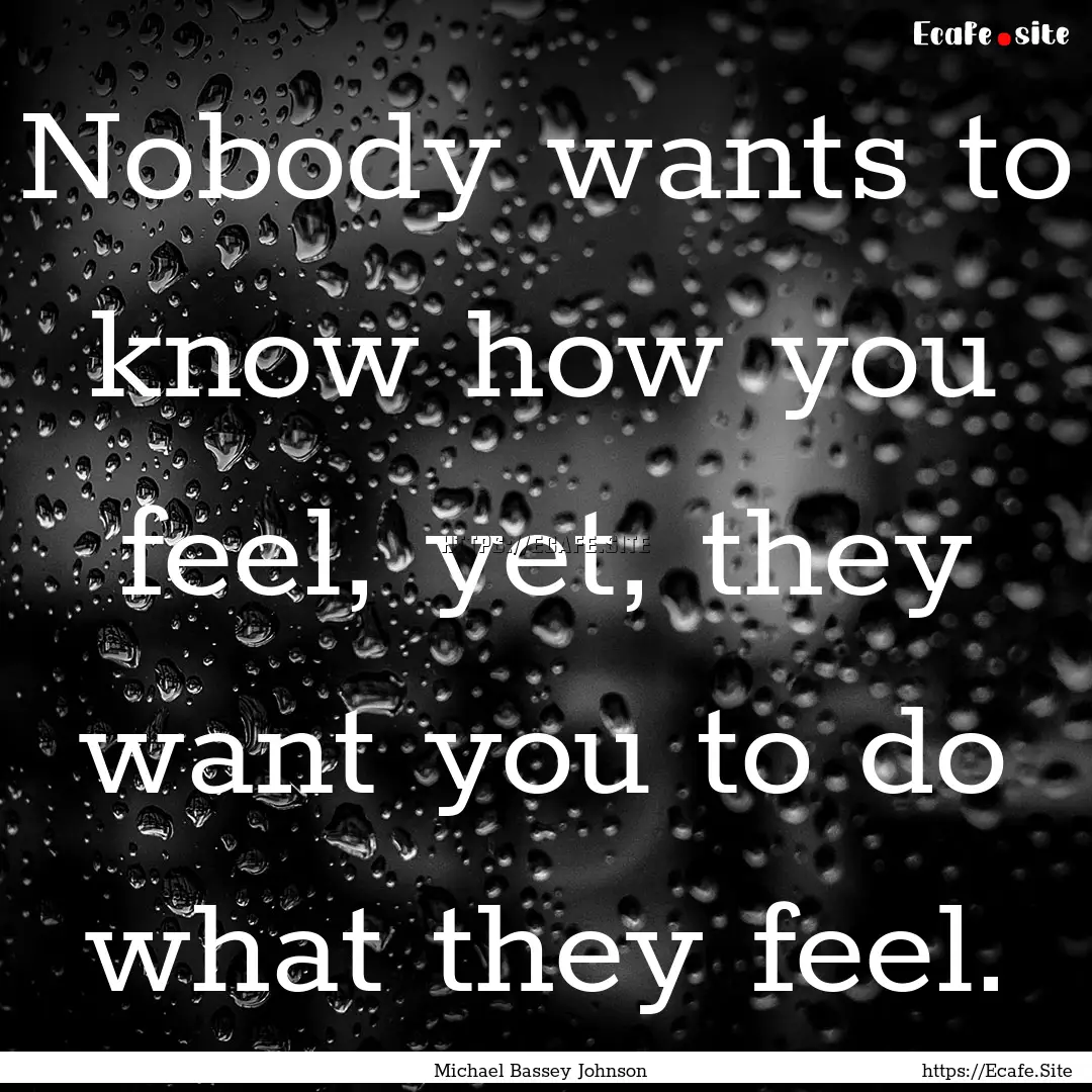 Nobody wants to know how you feel, yet, they.... : Quote by Michael Bassey Johnson