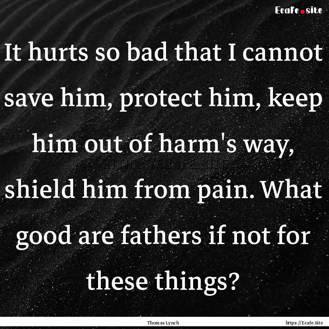 It hurts so bad that I cannot save him, protect.... : Quote by Thomas Lynch