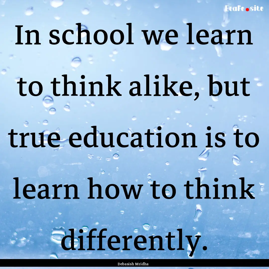 In school we learn to think alike, but true.... : Quote by Debasish Mridha