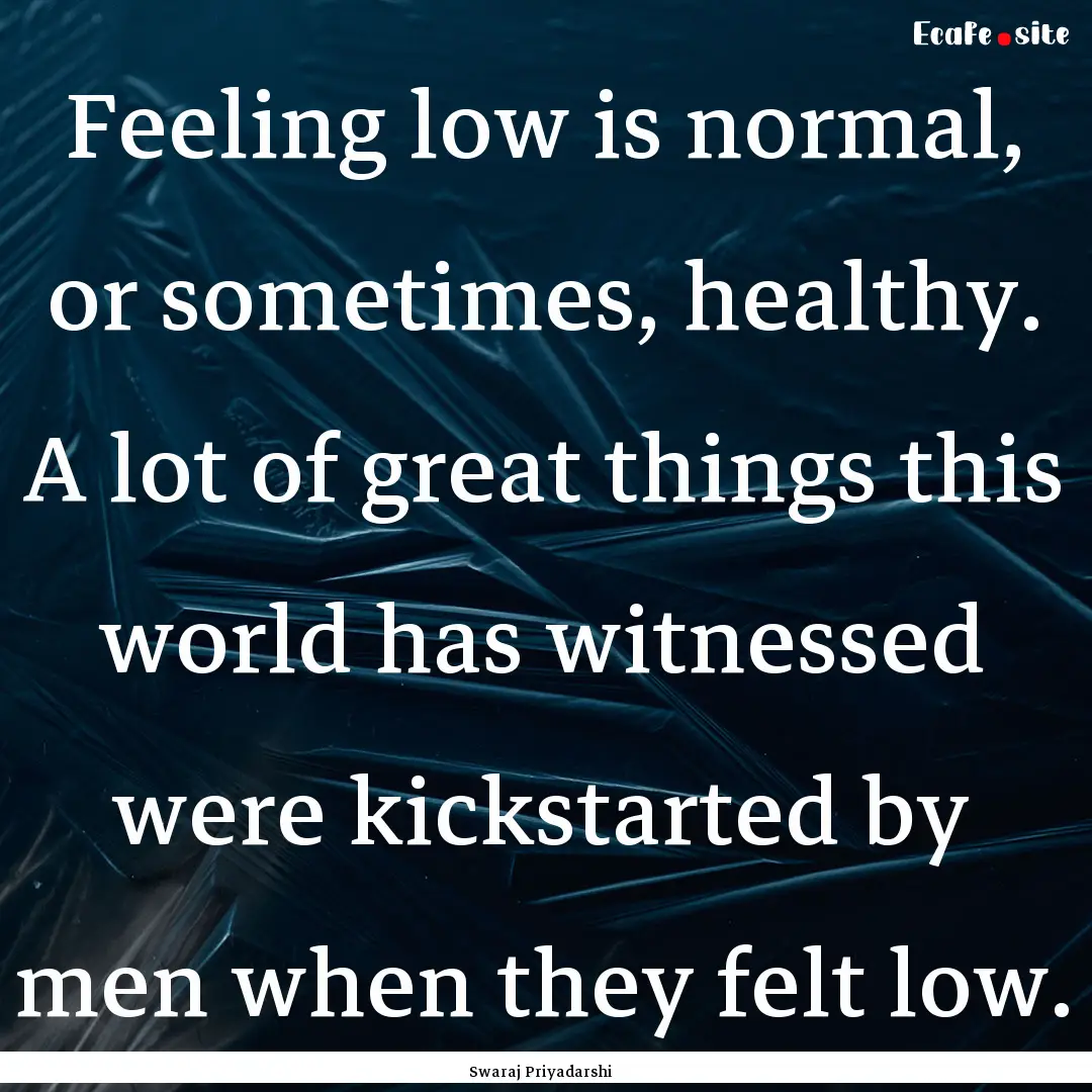 Feeling low is normal, or sometimes, healthy..... : Quote by Swaraj Priyadarshi