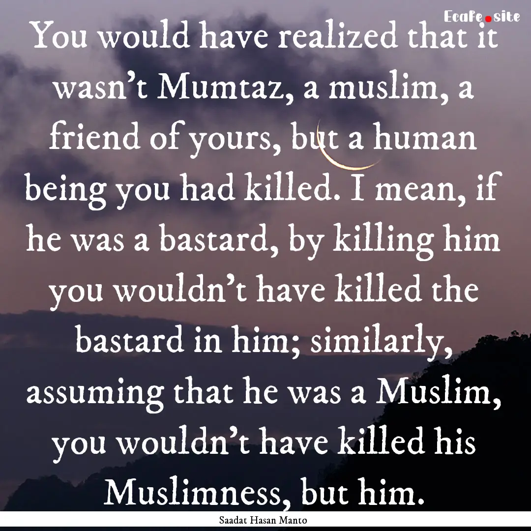 You would have realized that it wasn't Mumtaz,.... : Quote by Saadat Hasan Manto