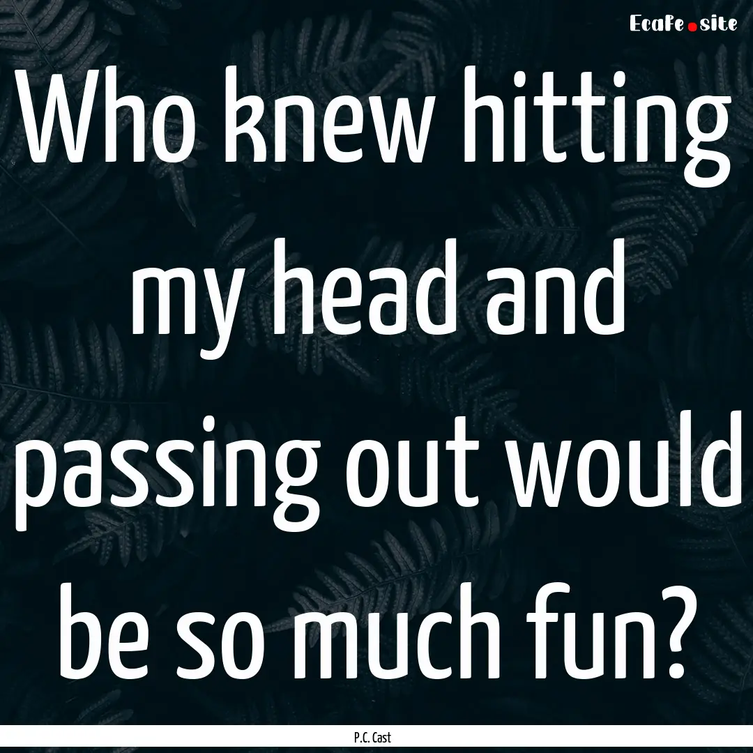 Who knew hitting my head and passing out.... : Quote by P.C. Cast