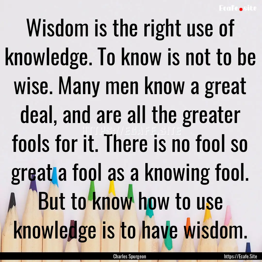 Wisdom is the right use of knowledge. To.... : Quote by Charles Spurgeon