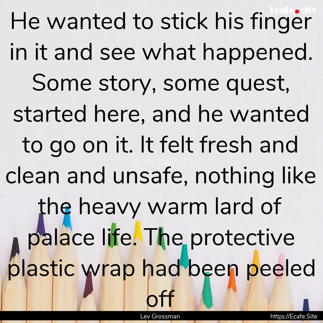 He wanted to stick his finger in it and see.... : Quote by Lev Grossman