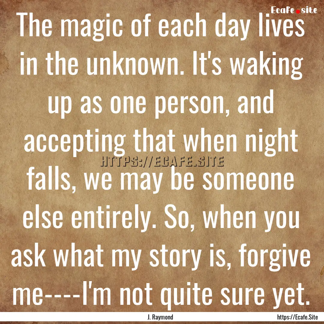 The magic of each day lives in the unknown..... : Quote by J. Raymond