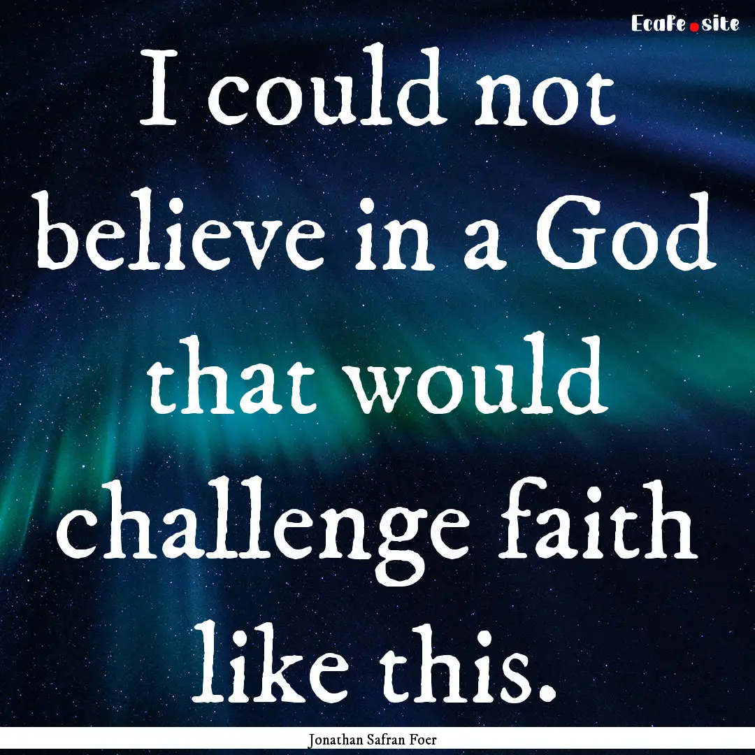 I could not believe in a God that would challenge.... : Quote by Jonathan Safran Foer