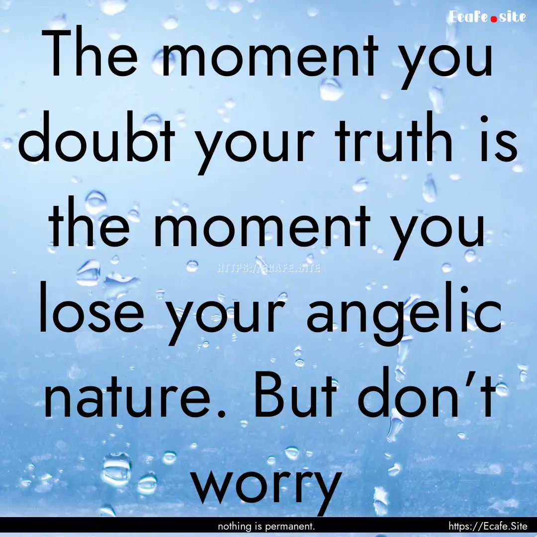 The moment you doubt your truth is the moment.... : Quote by nothing is permanent.