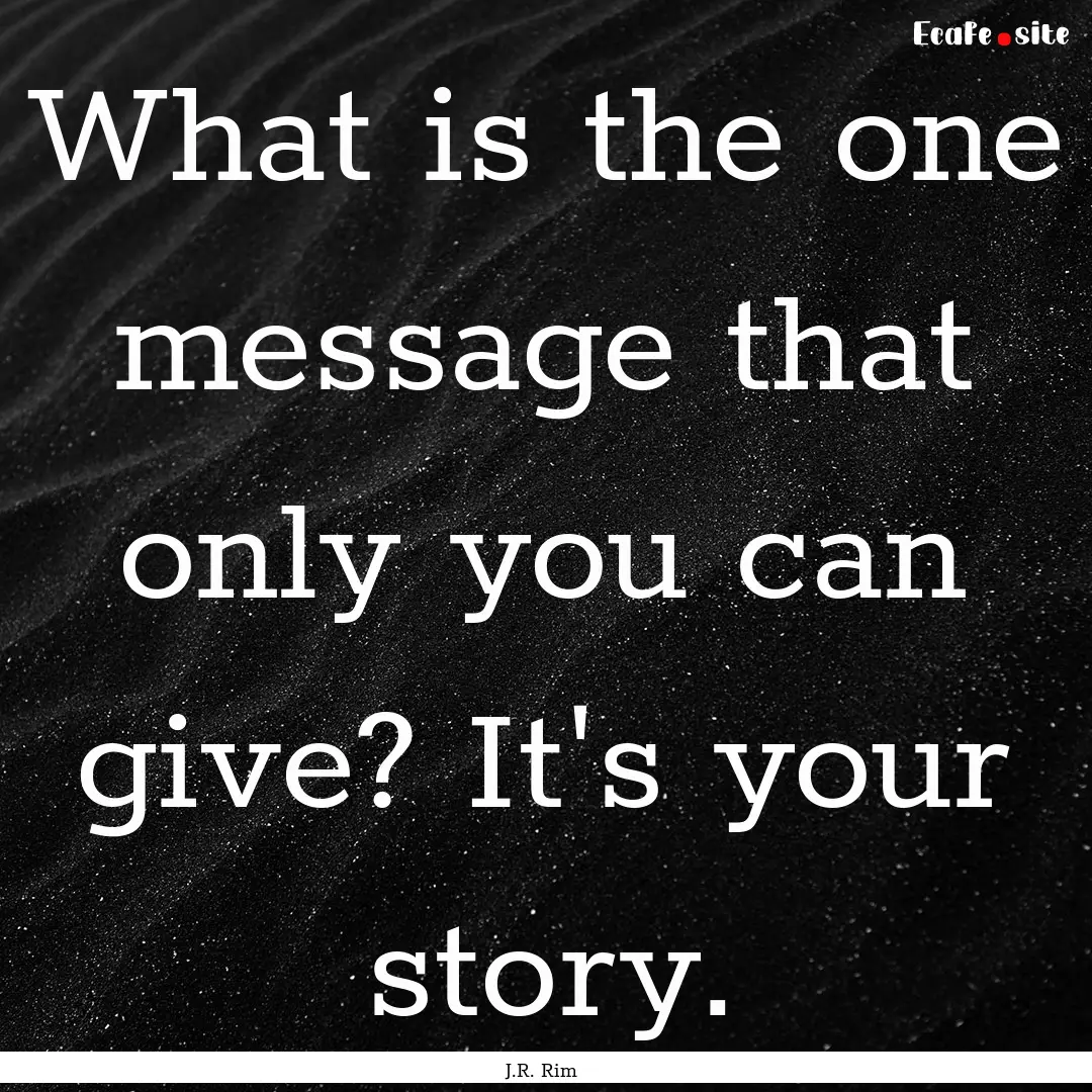 What is the one message that only you can.... : Quote by J.R. Rim