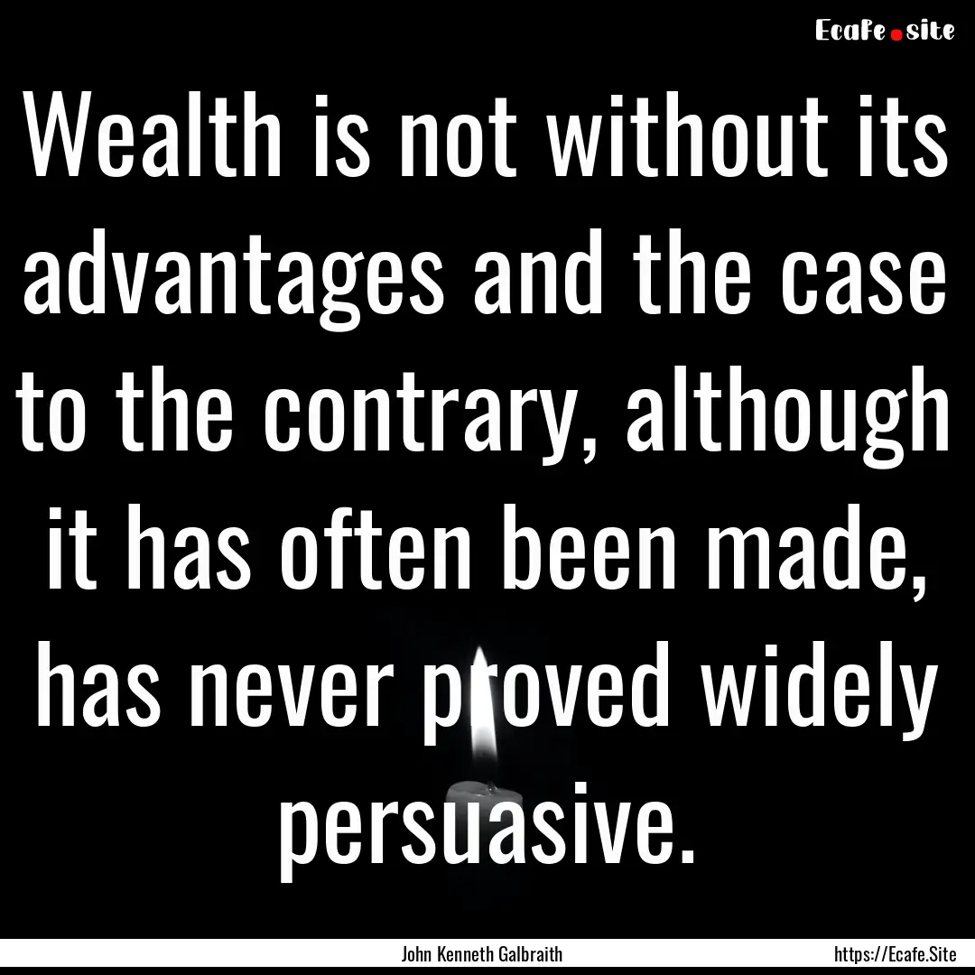 Wealth is not without its advantages and.... : Quote by John Kenneth Galbraith