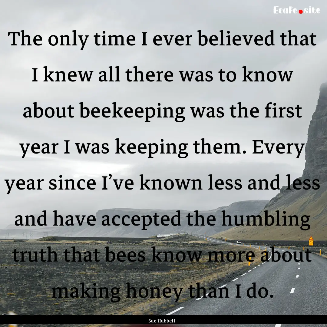 The only time I ever believed that I knew.... : Quote by Sue Hubbell