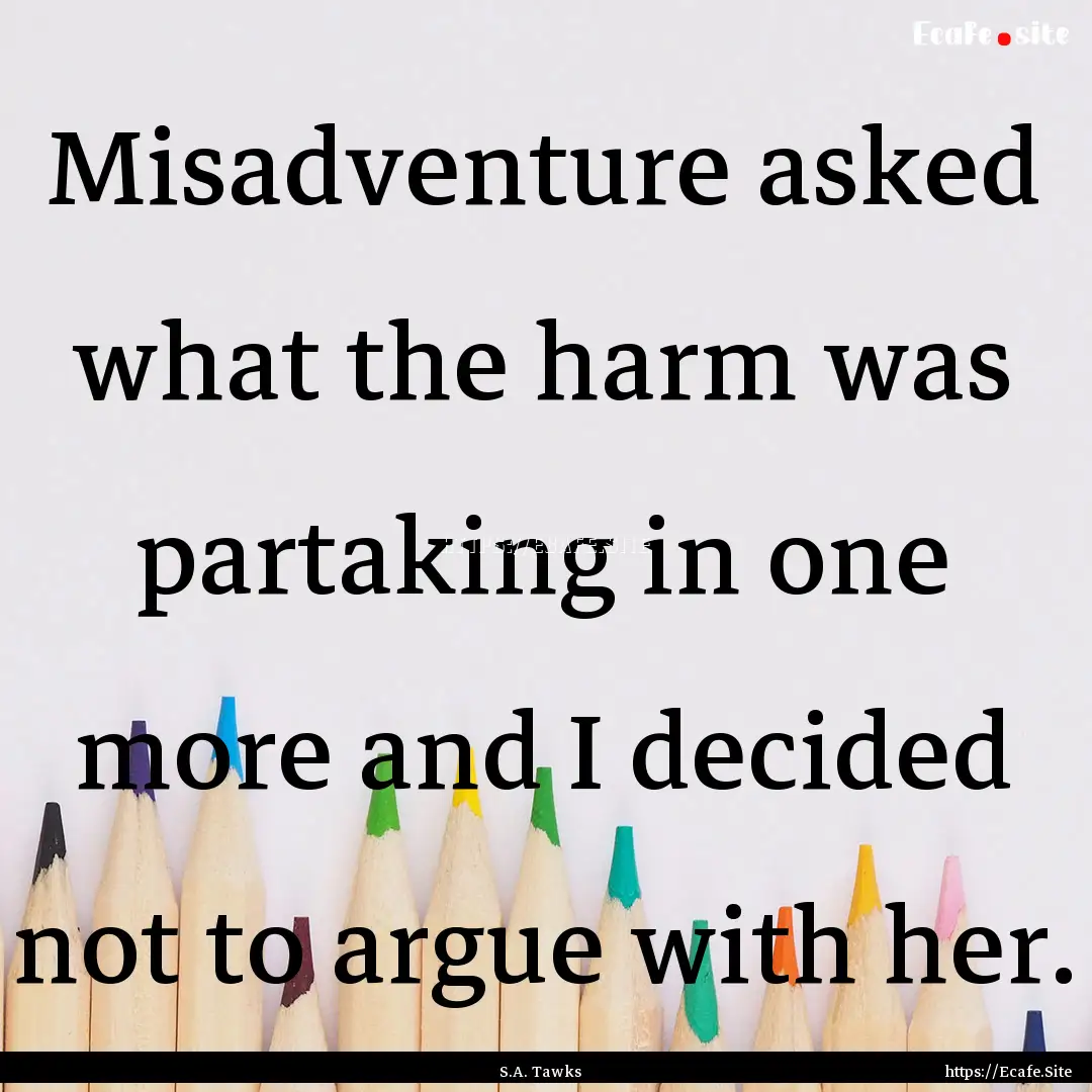 Misadventure asked what the harm was partaking.... : Quote by S.A. Tawks