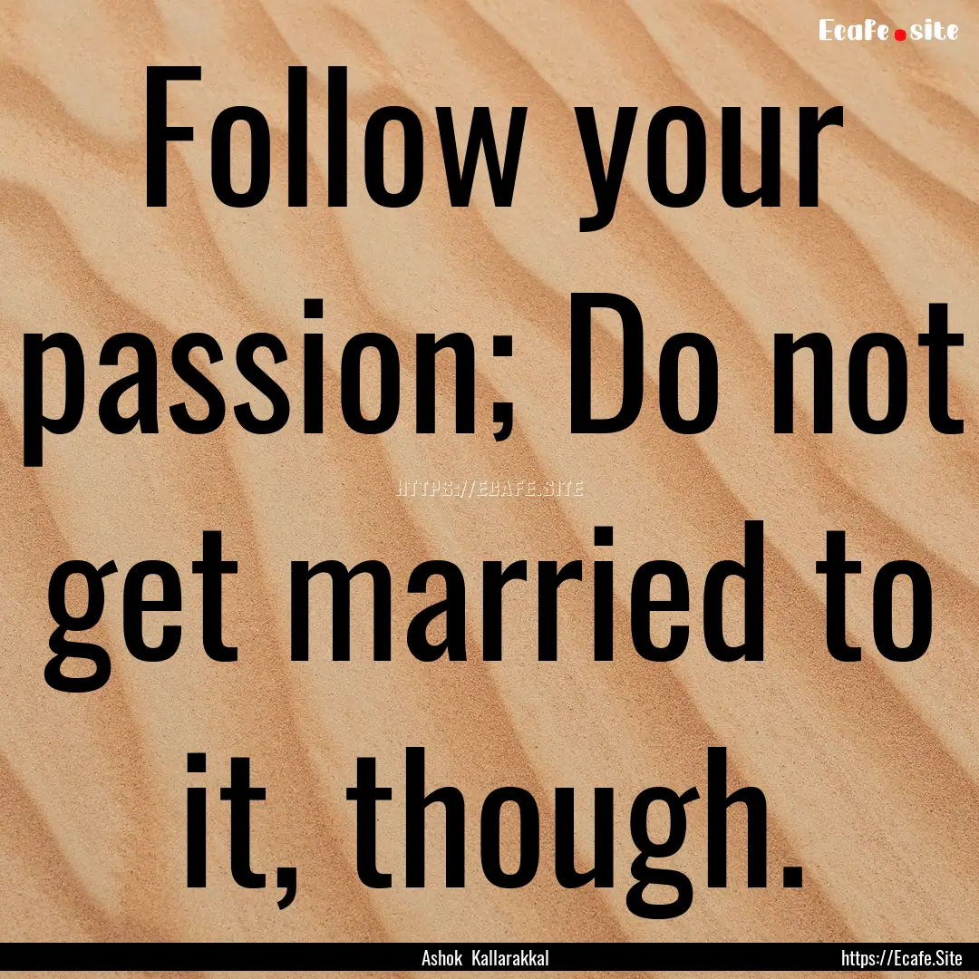 Follow your passion; Do not get married to.... : Quote by Ashok Kallarakkal