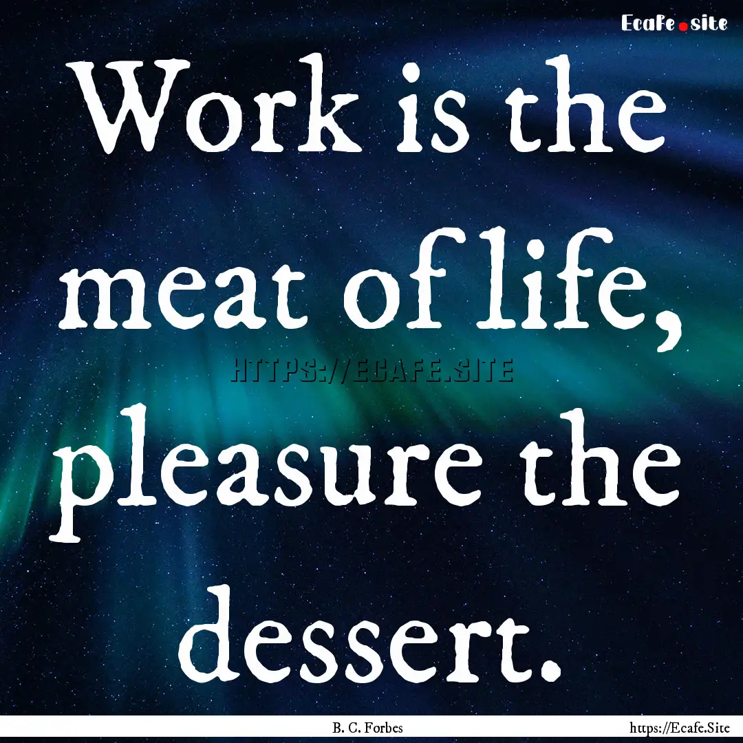 Work is the meat of life, pleasure the dessert..... : Quote by B. C. Forbes