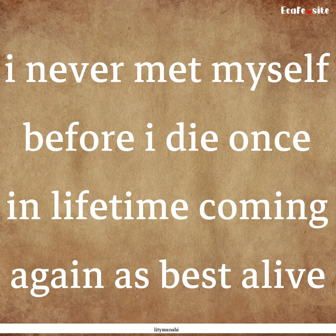 i never met myself before i die once in lifetime.... : Quote by litymunshi