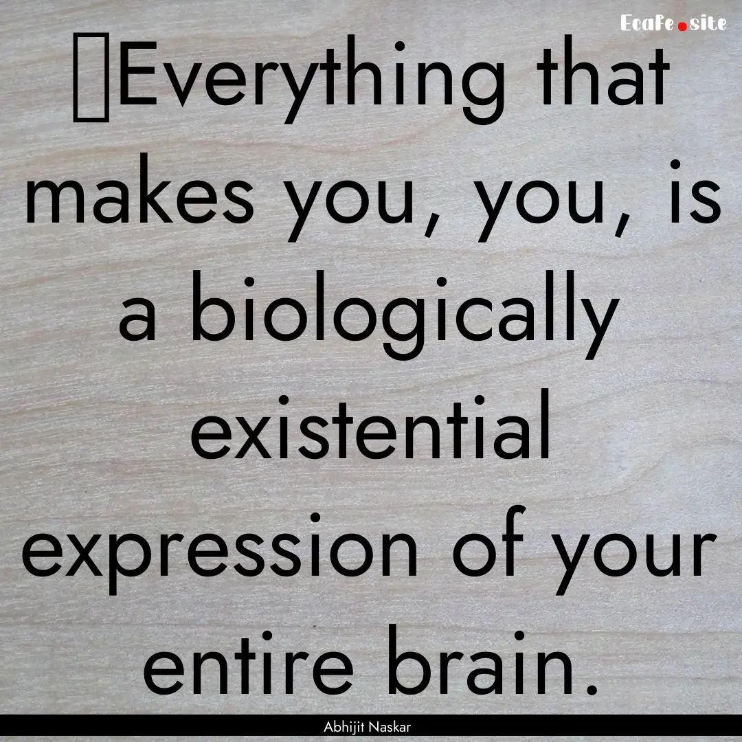 ​Everything that makes you, you, is a biologically.... : Quote by Abhijit Naskar