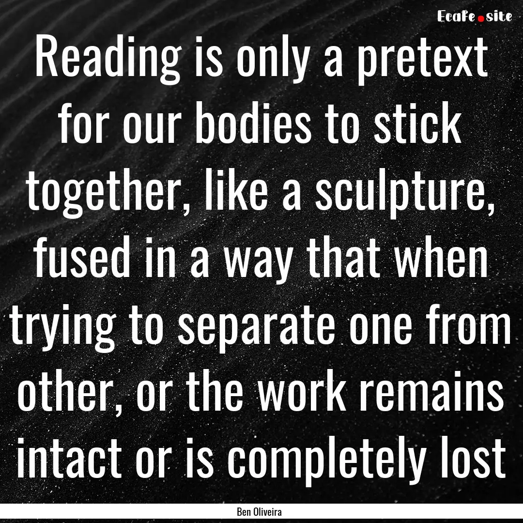 Reading is only a pretext for our bodies.... : Quote by Ben Oliveira