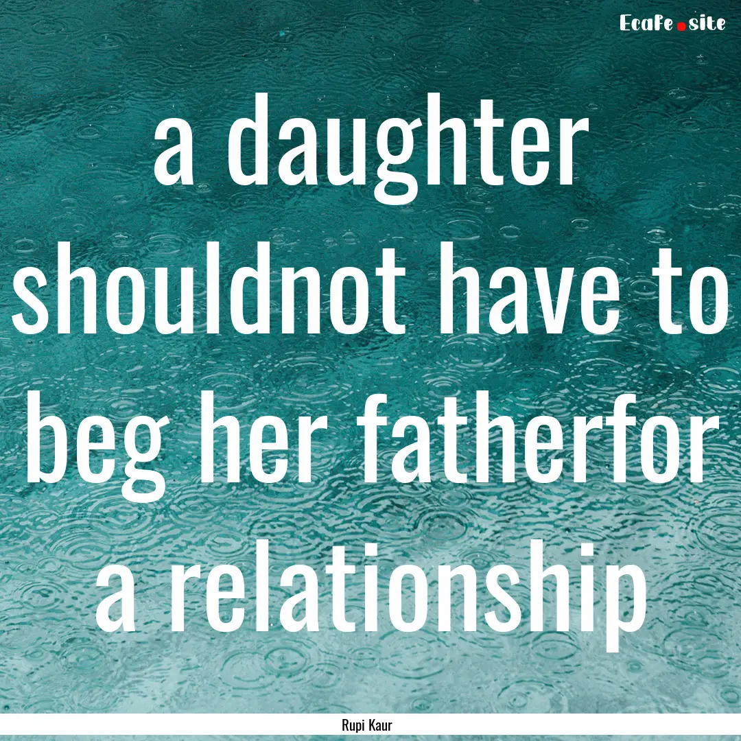 a daughter shouldnot have to beg her fatherfor.... : Quote by Rupi Kaur