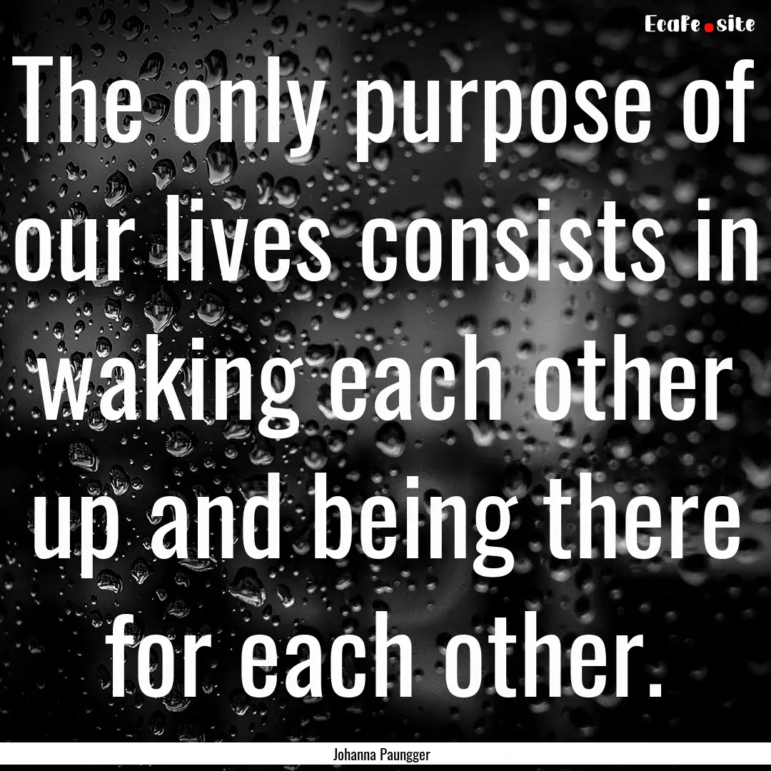 The only purpose of our lives consists in.... : Quote by Johanna Paungger