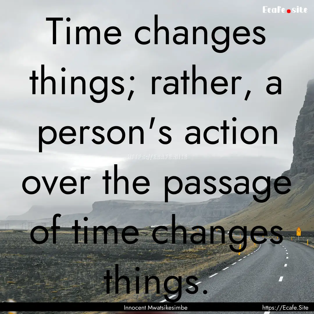 Time changes things; rather, a person's action.... : Quote by Innocent Mwatsikesimbe