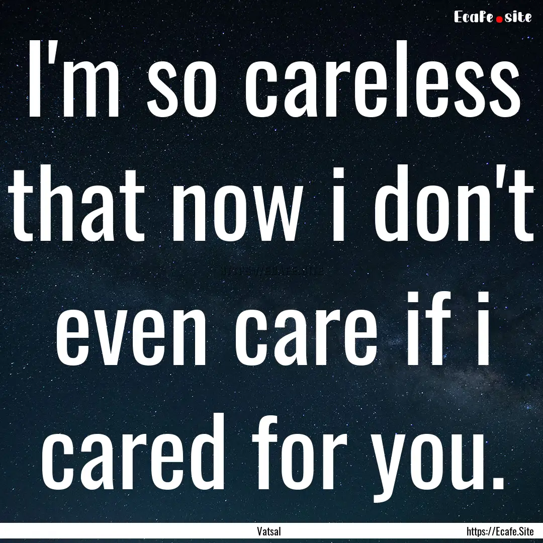 I'm so careless that now i don't even care.... : Quote by Vatsal