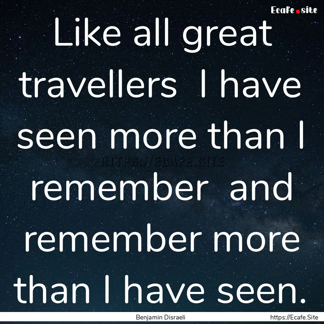 Like all great travellers I have seen more.... : Quote by Benjamin Disraeli