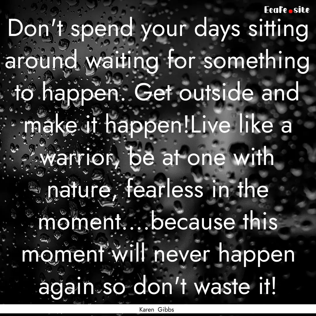 Don't spend your days sitting around waiting.... : Quote by Karen Gibbs