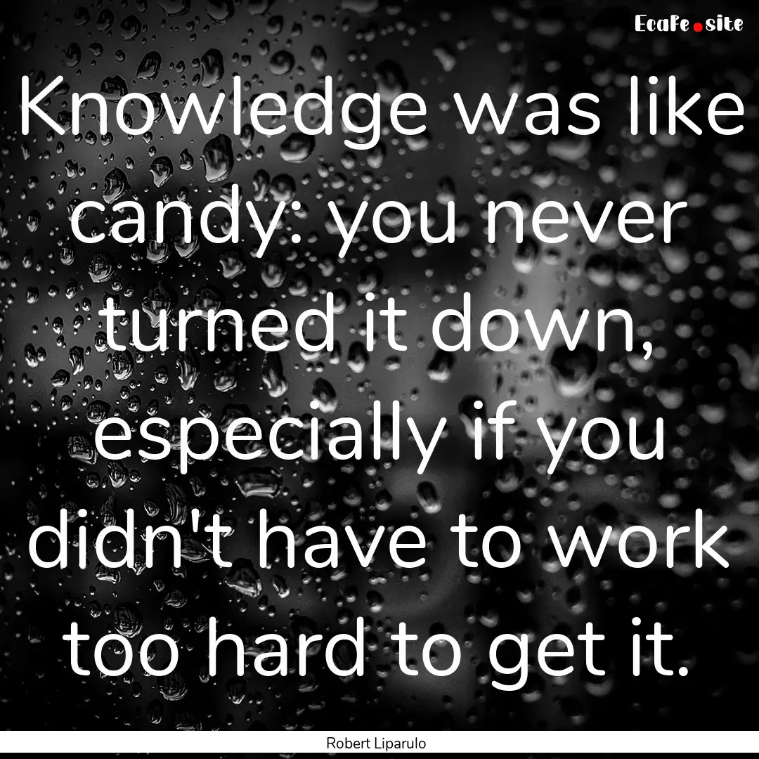 Knowledge was like candy: you never turned.... : Quote by Robert Liparulo