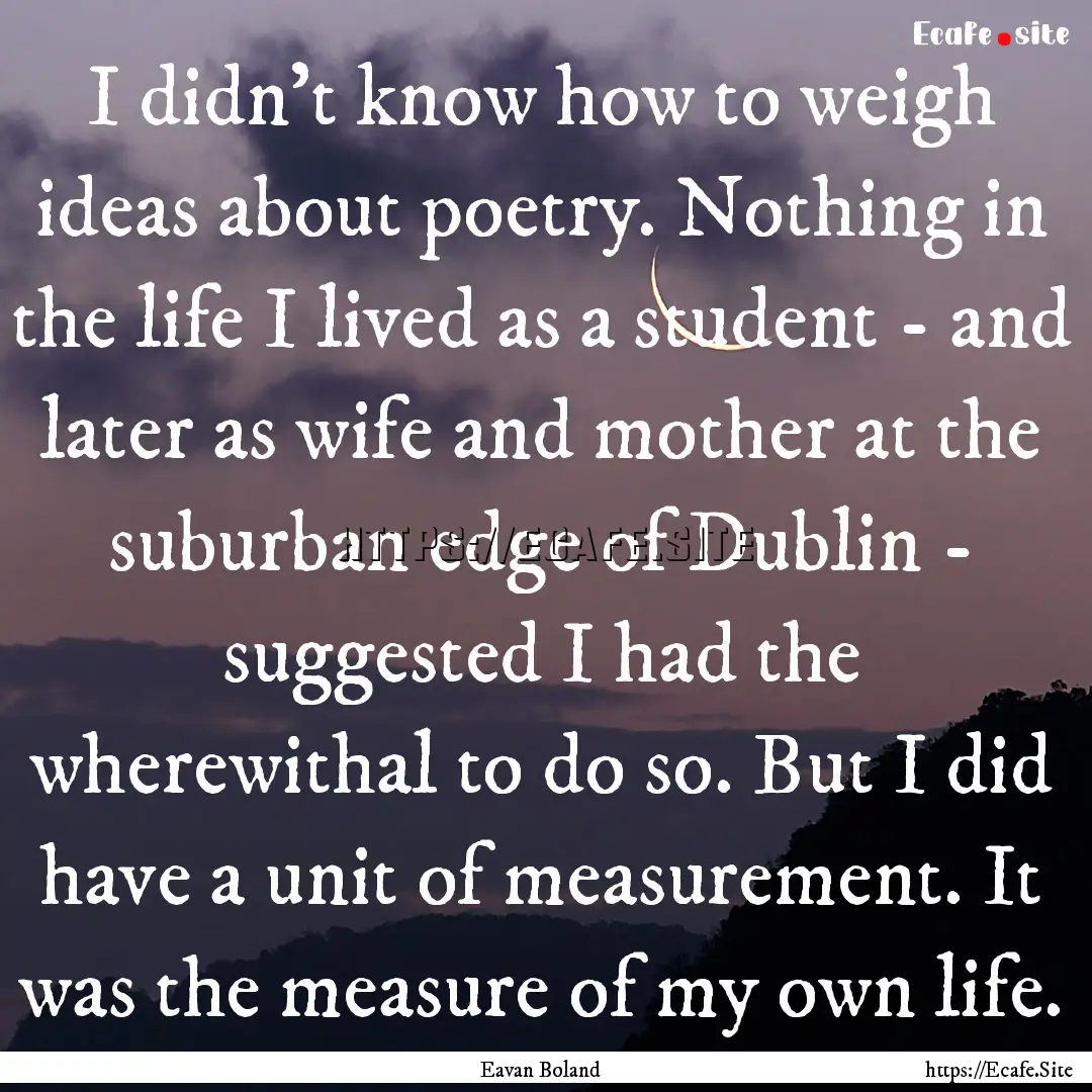 I didn't know how to weigh ideas about poetry..... : Quote by Eavan Boland