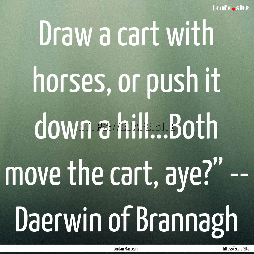 Draw a cart with horses, or push it down.... : Quote by Jordan MacLean