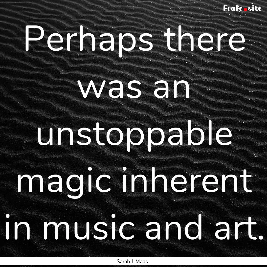 Perhaps there was an unstoppable magic inherent.... : Quote by Sarah J. Maas