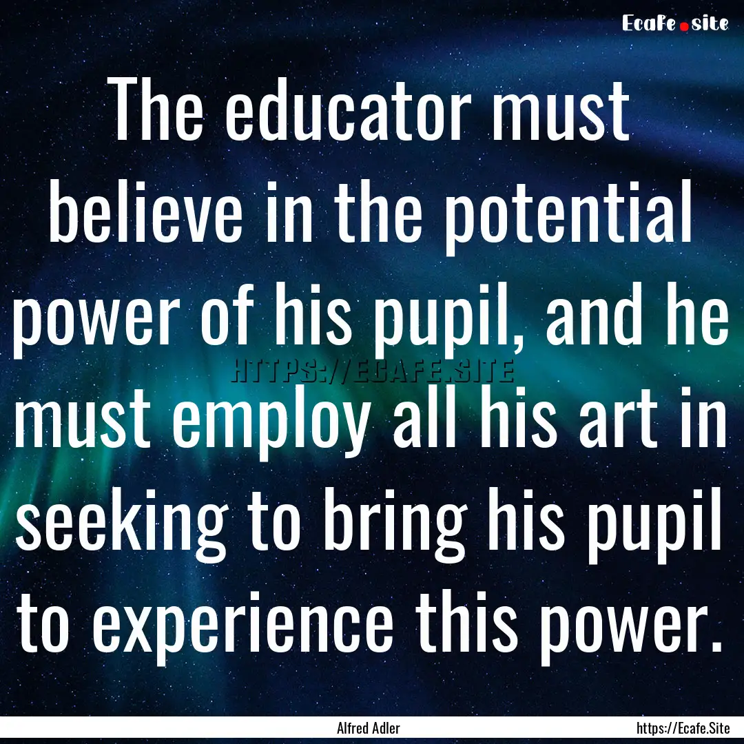 The educator must believe in the potential.... : Quote by Alfred Adler