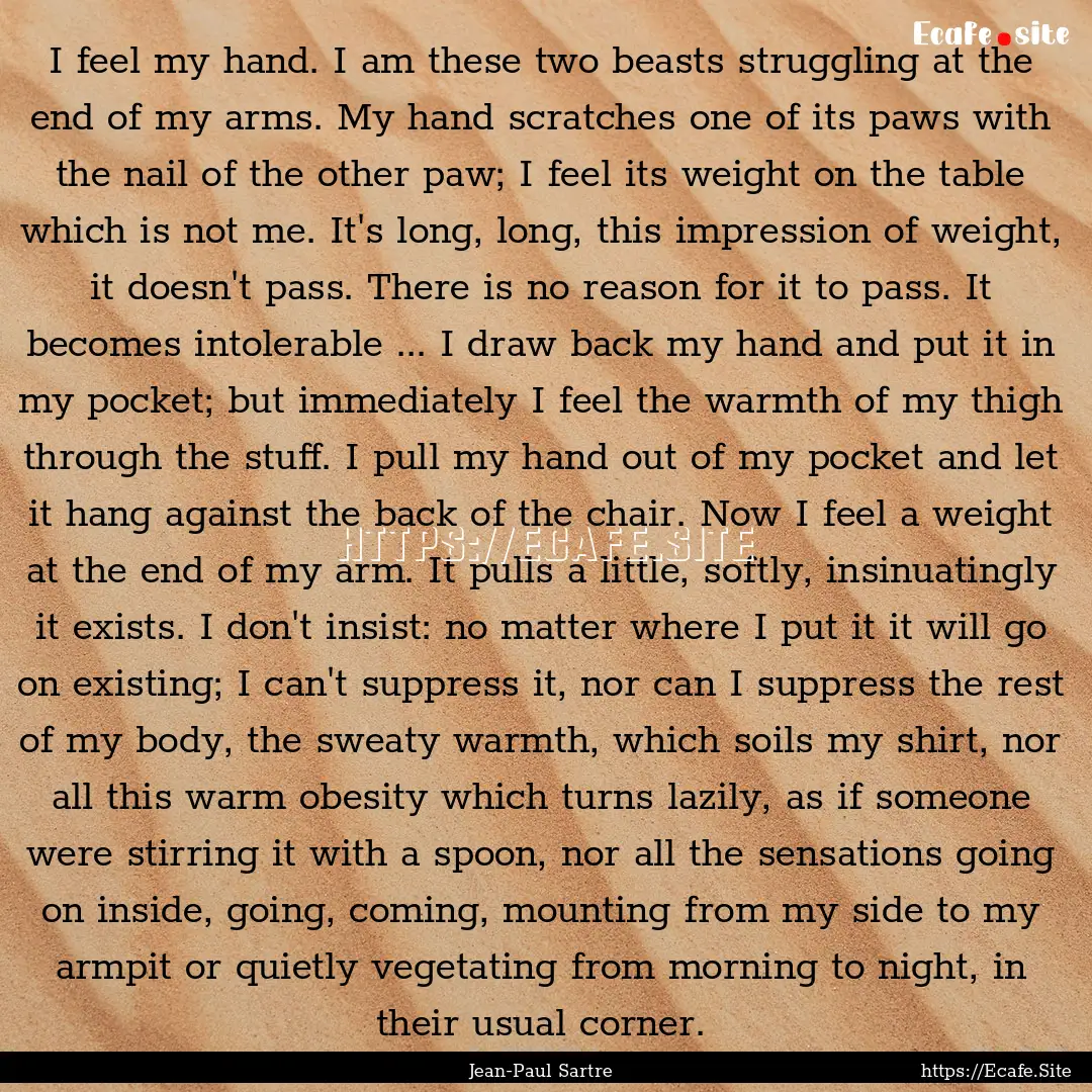 I feel my hand. I am these two beasts struggling.... : Quote by Jean-Paul Sartre