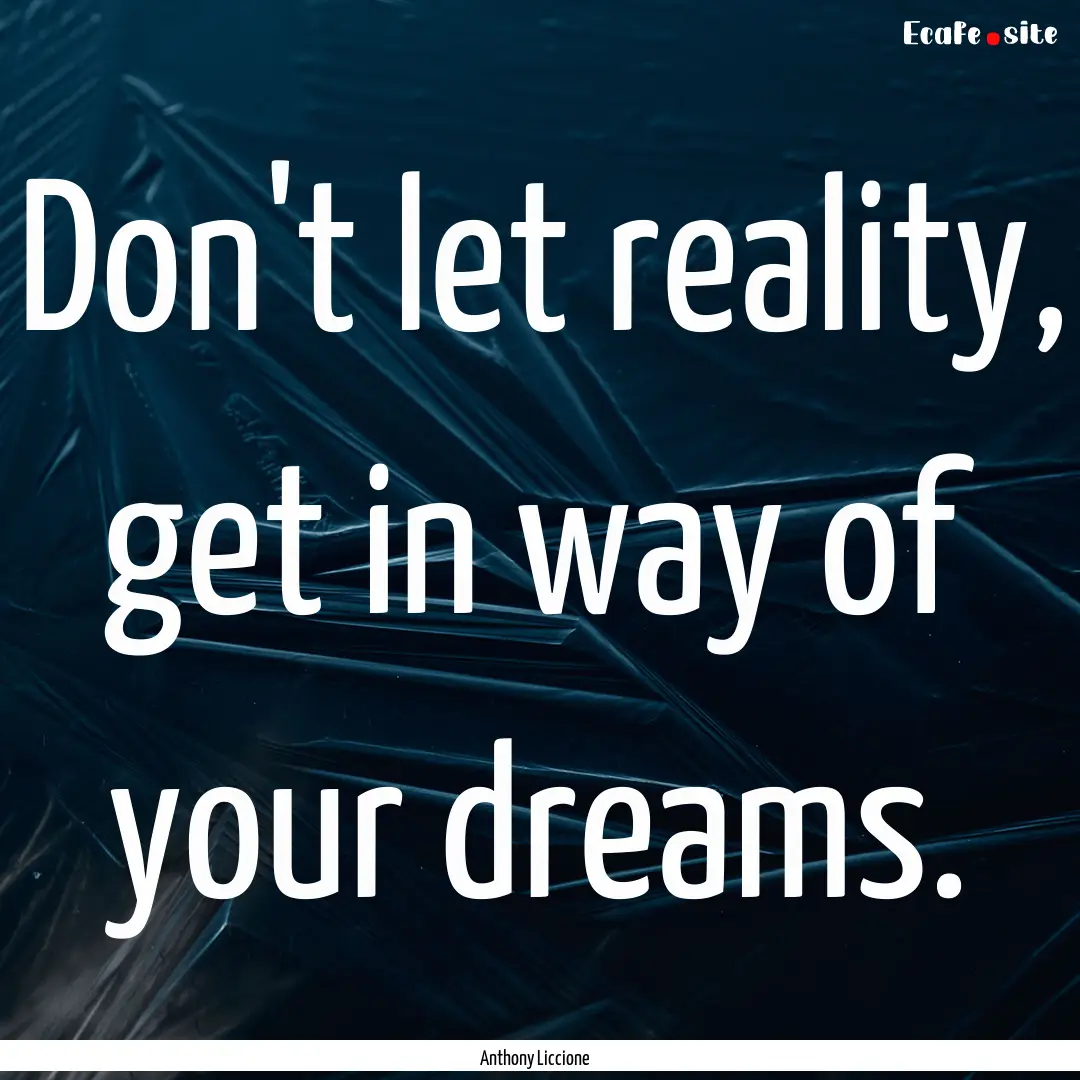 Don't let reality, get in way of your dreams..... : Quote by Anthony Liccione